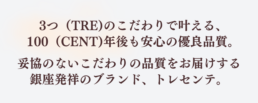 3つ（TRE)のこだわりで叶える、
100（CENT)年後も安心の優良品質。